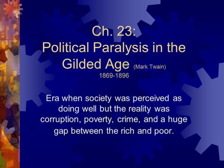 Ch. 23: Political Paralysis in the Gilded Age (Mark Twain) 1869-1896 Era when society was perceived as doing well but the reality was corruption, poverty,