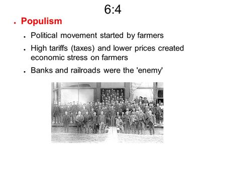 6:4 ● Populism ● Political movement started by farmers ● High tariffs (taxes) and lower prices created economic stress on farmers ● Banks and railroads.