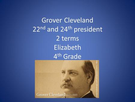 Grover Cleveland 22 nd and 24 th president 2 terms Elizabeth 4 th Grade.