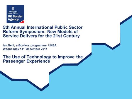 5th Annual International Public Sector Reform Symposium: New Models of Service Delivery for the 21st Century Ian Neill, e-Borders programme, UKBA Wednesday.