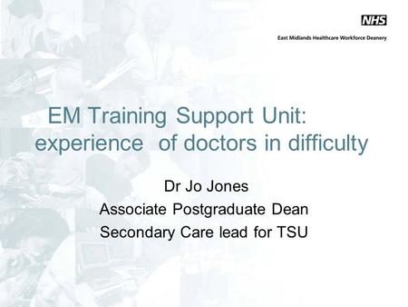 EM Training Support Unit: experience of doctors in difficulty Dr Jo Jones Associate Postgraduate Dean Secondary Care lead for TSU.
