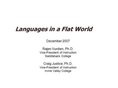 Languages in a Flat World December 2007 Rajen Vurdien, Ph.D. Vice-President of Instruction Saddleback College Craig Justice, Ph.D. Vice-President of Instruction.
