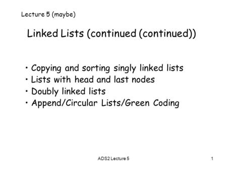 1 Linked Lists (continued (continued)) Lecture 5 (maybe) Copying and sorting singly linked lists Lists with head and last nodes Doubly linked lists Append/Circular.
