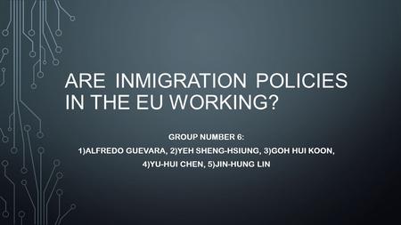 ARE INMIGRATION POLICIES IN THE EU WORKING? GROUP NUMBER 6: 1)ALFREDO GUEVARA, 2)YEH SHENG-HSIUNG, 3)GOH HUI KOON, 4)YU-HUI CHEN, 5)JIN-HUNG LIN.