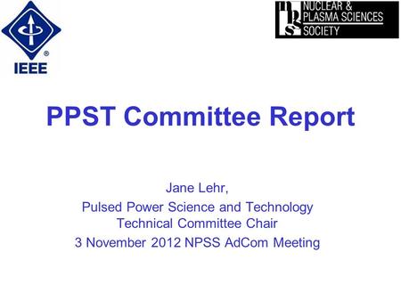 PPST Committee Report Jane Lehr, Pulsed Power Science and Technology Technical Committee Chair 3 November 2012 NPSS AdCom Meeting.