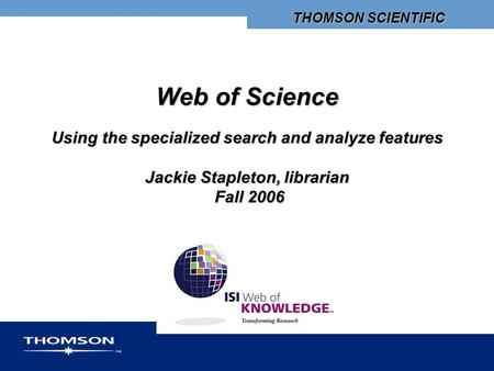 THOMSON SCIENTIFIC Web of Science Using the specialized search and analyze features Jackie Stapleton, librarian Fall 2006.