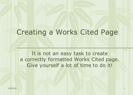 10/3/20151 Creating a Works Cited Page It is not an easy task to create a correctly formatted Works Cited page. Give yourself a lot of time to do it!