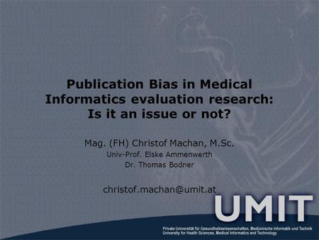 Publication Bias in Medical Informatics evaluation research: Is it an issue or not? Mag. (FH) Christof Machan, M.Sc. Univ-Prof. Elske Ammenwerth Dr. Thomas.