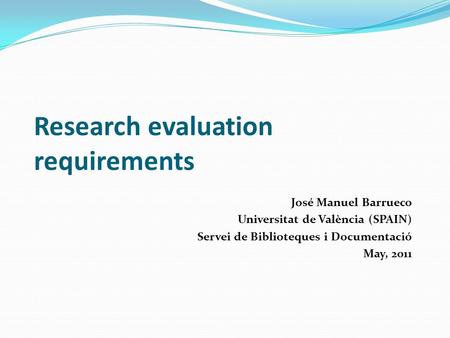 Research evaluation requirements José Manuel Barrueco Universitat de València (SPAIN) Servei de Biblioteques i Documentació May, 2011.