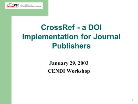 1 CrossRef - a DOI Implementation for Journal Publishers January 29, 2003 CENDI Workshop.