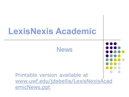 LexisNexis Academic News Printable version available at www.uwf.edu/jdebellis/LexisNexisAcad emicNews.ppt www.uwf.edu/jdebellis/LexisNexisAcad emicNews.ppt.