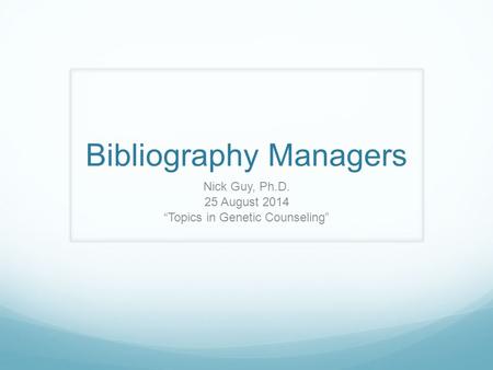 Bibliography Managers Nick Guy, Ph.D. 25 August 2014 “Topics in Genetic Counseling”