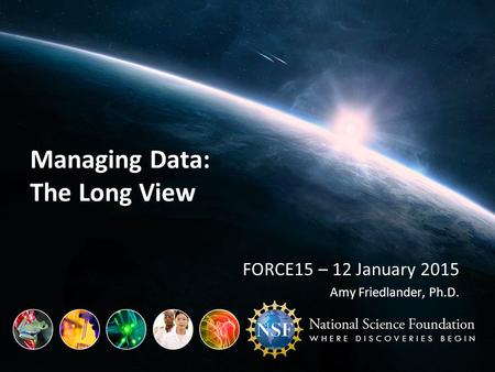Managing Data: The Long View FORCE15 – 12 January 2015 Amy Friedlander, Ph.D.