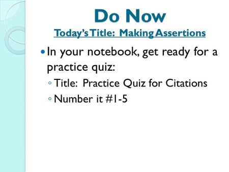 Do Now Today’s Title: Making Assertions In your notebook, get ready for a practice quiz: ◦ Title: Practice Quiz for Citations ◦ Number it #1-5.