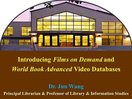 1 Introducing Films on Demand and World Book Advanced Video Databases Dr. Jun Wang Principal Librarian & Professor of Library & Information Studies.
