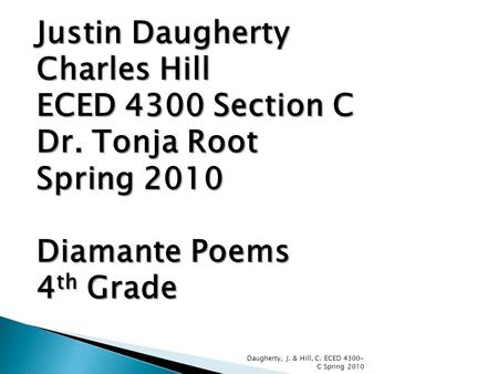Justin Daugherty Charles Hill ECED 4300 Section C Dr. Tonja Root Spring 2010 Diamante Poems 4 th Grade Daugherty, J. & Hill, C. ECED 4300- C Spring 2010.