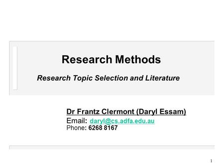 1 Research Methods Research Topic Selection and Literature Dr Frantz Clermont (Daryl Essam)    Phone: 6268.