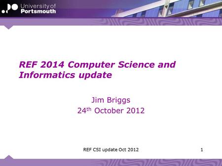 REF 2014 Computer Science and Informatics update Jim Briggs 24 th October 2012 1REF CSI update Oct 2012.