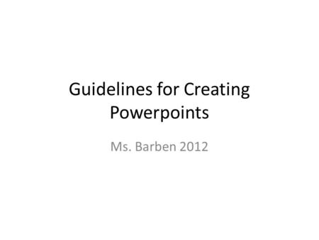 Guidelines for Creating Powerpoints Ms. Barben 2012.