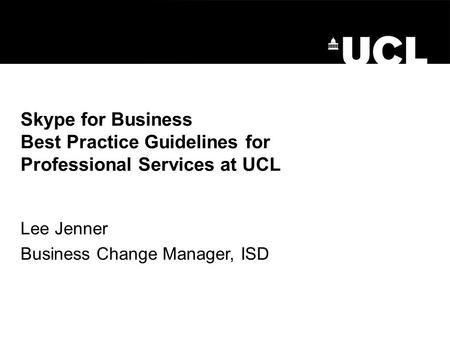 Skype for Business Best Practice Guidelines for Professional Services at UCL Lee Jenner Business Change Manager, ISD.