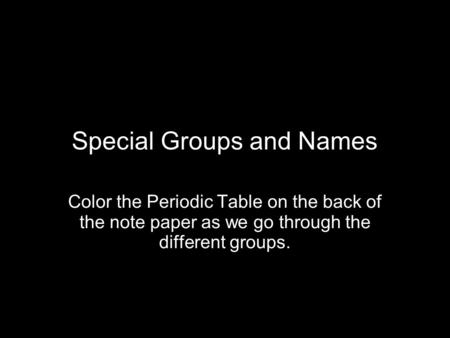 Special Groups and Names Color the Periodic Table on the back of the note paper as we go through the different groups.