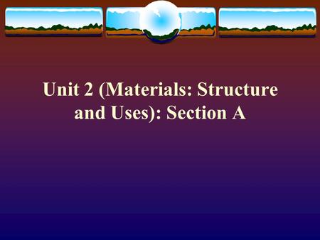 Unit 2 (Materials: Structure and Uses): Section A