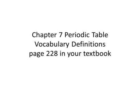 Chapter 7 Periodic Table Vocabulary Definitions page 228 in your textbook.