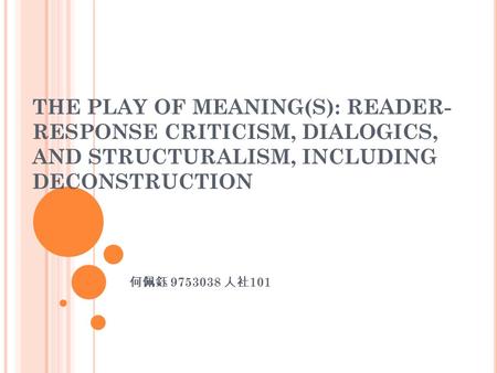 THE PLAY OF MEANING(S): READER-RESPONSE CRITICISM, DIALOGICS, AND STRUCTURALISM, INCLUDING DECONSTRUCTION 何佩鈺 9753038 人社101.