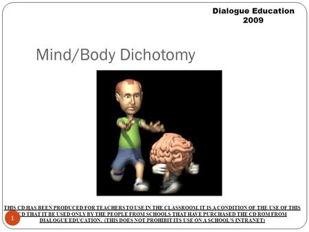 Mind/Body Dichotomy Dialogue Education 2009 THIS CD HAS BEEN PRODUCED FOR TEACHERS TO USE IN THE CLASSROOM. IT IS A CONDITION OF THE USE OF THIS CD THAT.