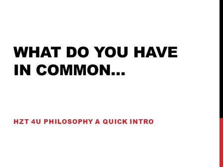 WHAT DO YOU HAVE IN COMMON… HZT 4U PHILOSOPHY A QUICK INTRO.