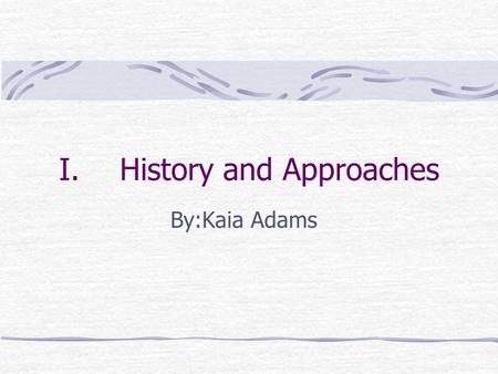 I.History and Approaches By:Kaia Adams. A. Logic, Philosophy, and history of science Psychology is a science because it uses systematic collections and.