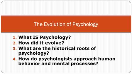 1. What IS Psychology? 2. How did it evolve? 3. What are the historical roots of psychology? 4. How do psychologists approach human behavior and mental.