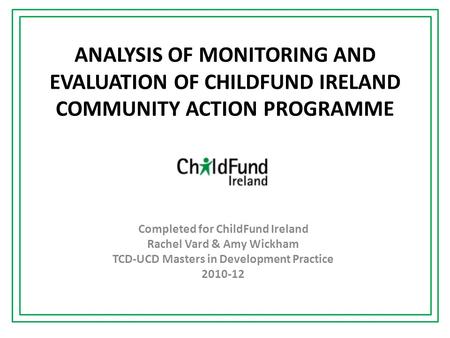 ANALYSIS OF MONITORING AND EVALUATION OF CHILDFUND IRELAND COMMUNITY ACTION PROGRAMME Completed for ChildFund Ireland Rachel Vard & Amy Wickham TCD-UCD.