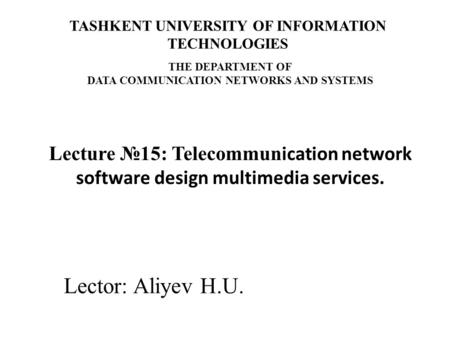 Lector: Aliyev H.U. Lecture №15: Telecommun ication network software design multimedia services. TASHKENT UNIVERSITY OF INFORMATION TECHNOLOGIES THE DEPARTMENT.