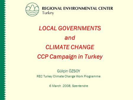 LOCAL GOVERNMENTS and CLIMATE CHANGE CCP Campaign in Turkey Gülçin ÖZSOY REC Turkey Climate Change Work Programme 6 March 2008, Szentendre.