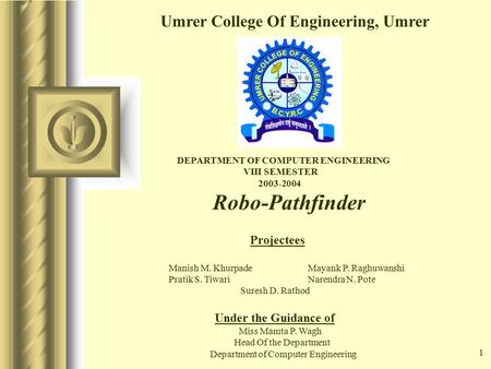 1 Umrer College Of Engineering, Umrer DEPARTMENT OF COMPUTER ENGINEERING VIII SEMESTER 2003-2004 Robo-Pathfinder Projectees Manish M. Khurpade Mayank P.
