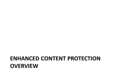 ENHANCED CONTENT PROTECTION OVERVIEW. Security Solution Characteristics Comprehensive security ecosystem All devices meet the same standard – No assumption.