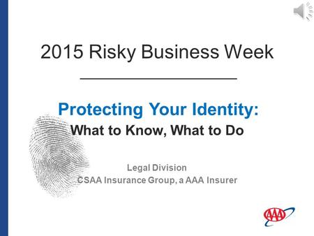 Legal Division CSAA Insurance Group, a AAA Insurer Protecting Your Identity: What to Know, What to Do 2015 Risky Business Week.