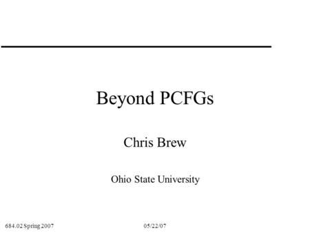 684.02 Spring 2007 05/22/071 Beyond PCFGs Chris Brew Ohio State University.