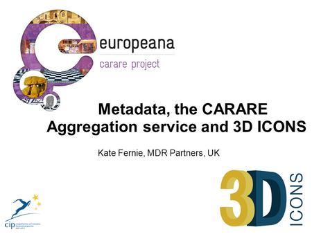 Metadata, the CARARE Aggregation service and 3D ICONS Kate Fernie, MDR Partners, UK.