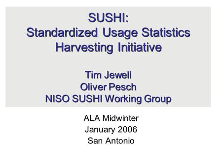 SUSHI: Standardized Usage Statistics Harvesting Initiative Tim Jewell Oliver Pesch NISO SUSHI Working Group ALA Midwinter January 2006 San Antonio.