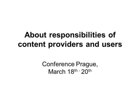 About responsibilities of content providers and users Conference Prague, March 18 th - 20 th.