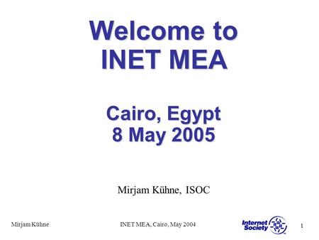 1 Mirjam KühneINET MEA, Cairo, May 2004 Welcome to INET MEA Cairo, Egypt 8 May 2005 Mirjam Kühne, ISOC.