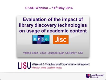 Evaluation of the impact of library discovery technologies on usage of academic content Valérie Spezi, LISU (Loughborough University, UK) UKSG Webinar.