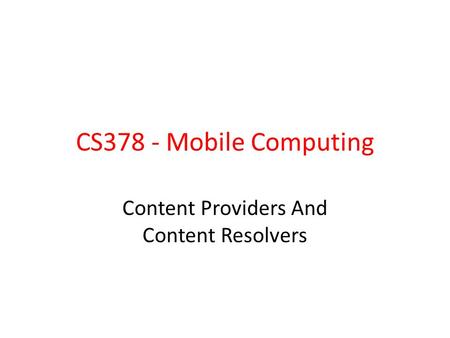 CS378 - Mobile Computing Content Providers And Content Resolvers.