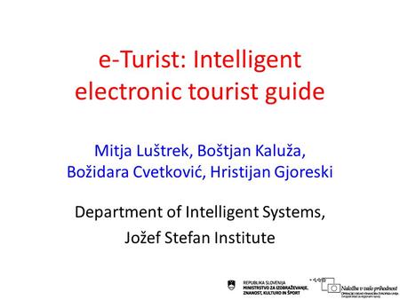 E-Turist: Intelligent electronic tourist guide Mitja Luštrek, Boštjan Kaluža, Božidara Cvetković, Hristijan Gjoreski Department of Intelligent Systems,