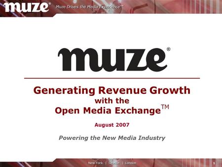 1 Muze Drives the Media Experience™ New York | Seattle | London Generating Revenue Growth with the Open Media Exchange TM August 2007 Powering the New.