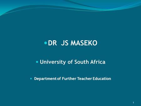 DR JS MASEKO University of South Africa Department of Further Teacher Education 1.