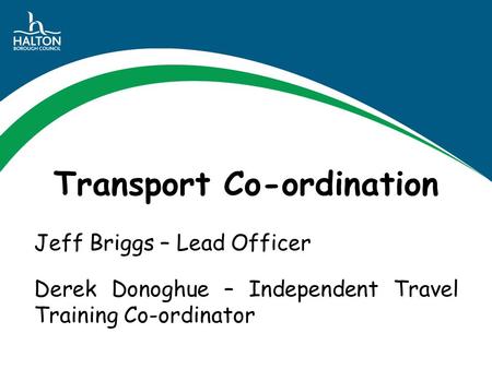 Transport Co-ordination Jeff Briggs – Lead Officer Derek Donoghue – Independent Travel Training Co-ordinator.