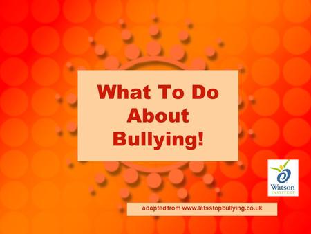 What To Do About Bullying! adapted from www.letsstopbullying.co.uk.